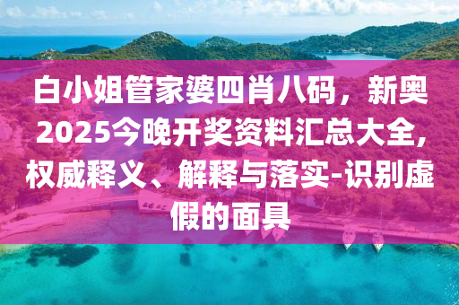 白小姐管家婆四肖八码，新奥2025今晚开奖资料汇总大全,权威释义、解释与落实-识别虚假的面具